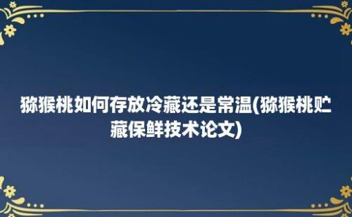 猕猴桃如何存放冷藏还是常温(猕猴桃贮藏保鲜技术论文)