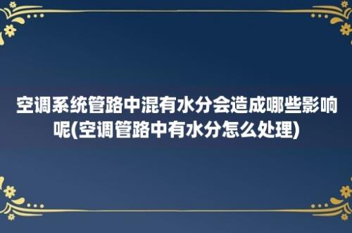 空调系统管路中混有水分会造成哪些影响呢(空调管路中有水分怎么处理)