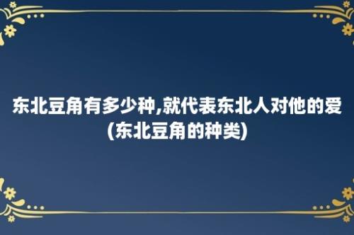 东北豆角有多少种,就代表东北人对他的爱(东北豆角的种类)