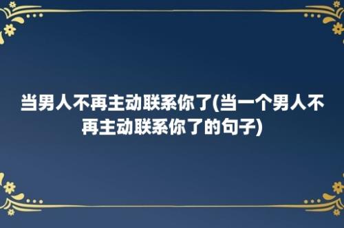 当男人不再主动联系你了(当一个男人不再主动联系你了的句子)