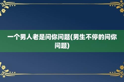 一个男人老是问你问题(男生不停的问你问题)