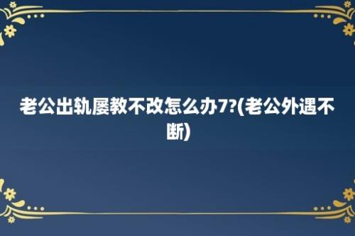 老公出轨屡教不改怎么办7?(老公外遇不断)