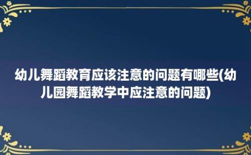 幼儿舞蹈教育应该注意的问题有哪些(幼儿园舞蹈教学中应注意的问题)