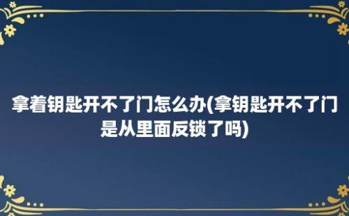 拿着钥匙开不了门怎么办(拿钥匙开不了门是从里面反锁了吗)