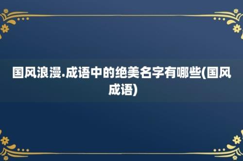 国风浪漫.成语中的绝美名字有哪些(国风 成语)