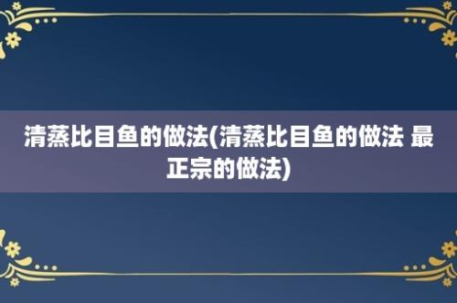 清蒸比目鱼的做法(清蒸比目鱼的做法 最正宗的做法)