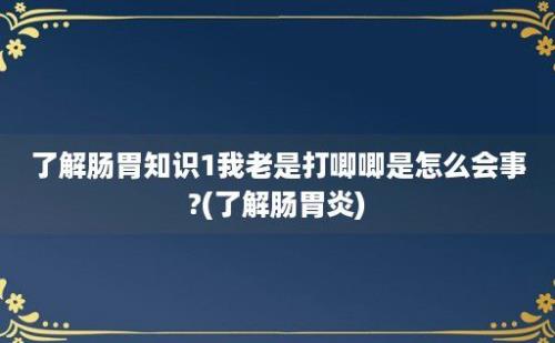 了解肠胃知识1我老是打唧唧是怎么会事?(了解肠胃炎)