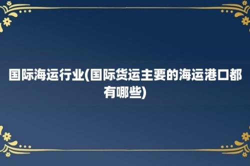 国际海运行业(国际货运主要的海运港口都有哪些)