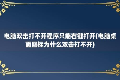 电脑双击打不开程序只能右键打开(电脑桌面图标为什么双击打不开)