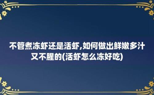 不管煮冻虾还是活虾,如何做出鲜嫩多汁又不腥的(活虾怎么冻好吃)