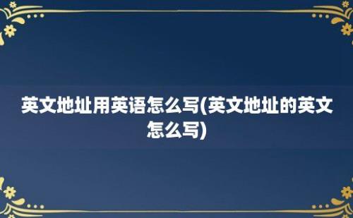 英文地址用英语怎么写(英文地址的英文怎么写)