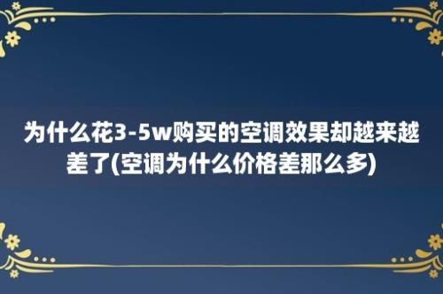 为什么花3-5w购买的空调效果却越来越差了(空调为什么价格差那么多)