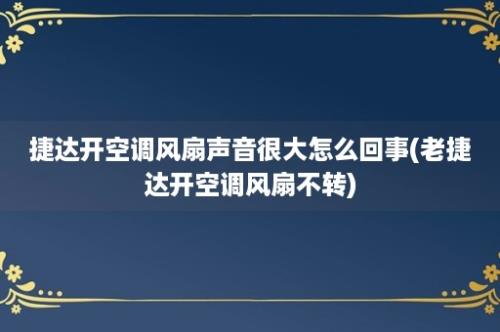 捷达开空调风扇声音很大怎么回事(老捷达开空调风扇不转)