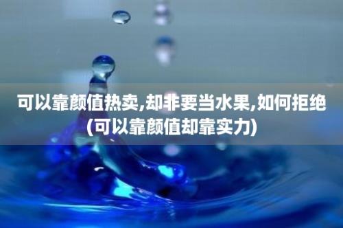 可以靠颜值热卖,却非要当水果,如何拒绝(可以靠颜值却靠实力)