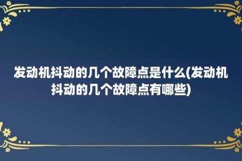 发动机抖动的几个故障点是什么(发动机抖动的几个故障点有哪些)