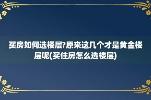 买房如何选楼层?原来这几个才是黄金楼层呢(买住房怎么选楼层)