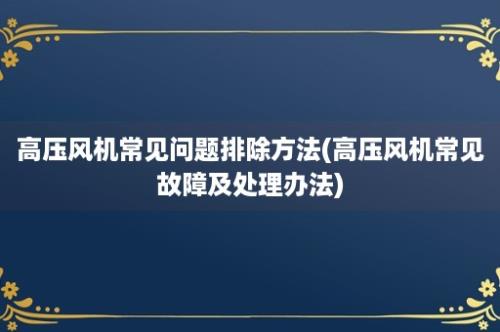 高压风机常见问题排除方法(高压风机常见故障及处理办法)