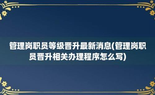 管理岗职员等级晋升最新消息(管理岗职员晋升相关办理程序怎么写)