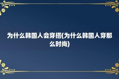 为什么韩国人会穿搭(为什么韩国人穿那么时尚)