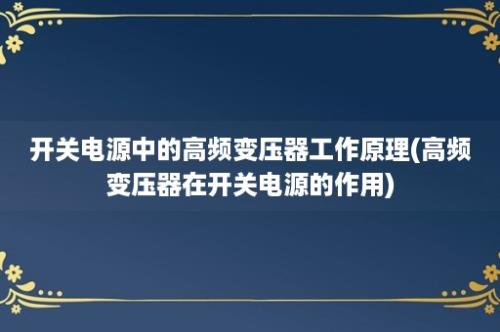 开关电源中的高频变压器工作原理(高频变压器在开关电源的作用)