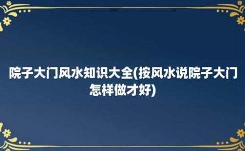 院子大门风水知识大全(按风水说院子大门怎样做才好)