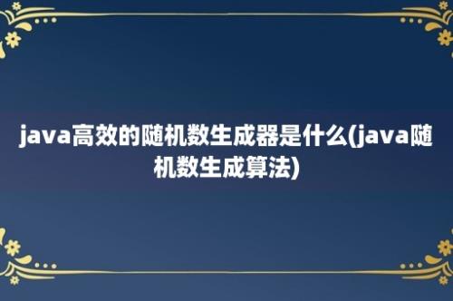 java高效的随机数生成器是什么(java随机数生成算法)