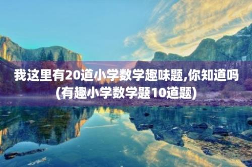 我这里有20道小学数学趣味题,你知道吗(有趣小学数学题10道题)