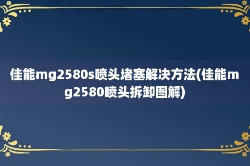 佳能mg2580s喷头堵塞解决方法(佳能mg2580喷头拆卸图解)