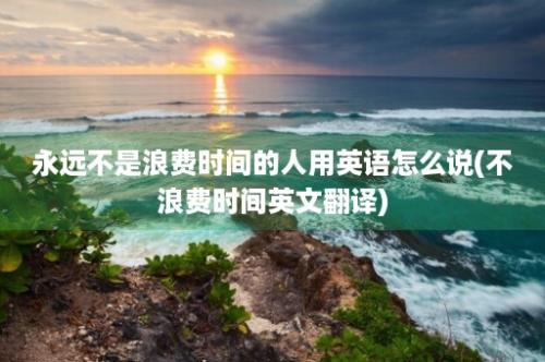 永远不是浪费时间的人用英语怎么说(不浪费时间英文翻译)