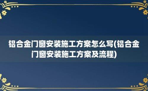 铝合金门窗安装施工方案怎么写(铝合金门窗安装施工方案及流程)