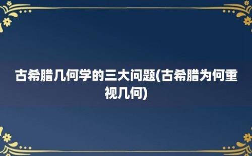 古希腊几何学的三大问题(古希腊为何重视几何)