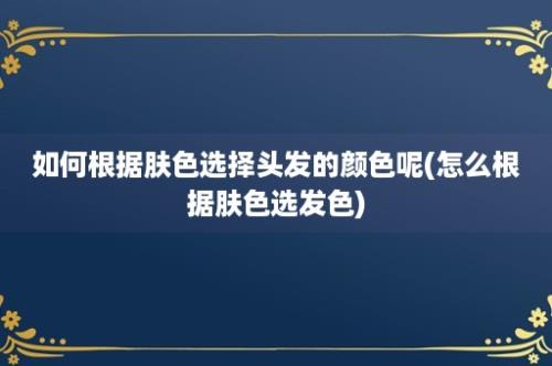 如何根据肤色选择头发的颜色呢(怎么根据肤色选发色)