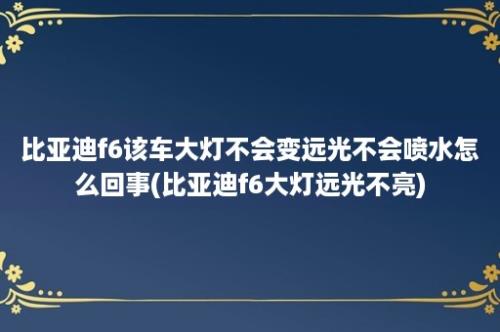 比亚迪f6该车大灯不会变远光不会喷水怎么回事(比亚迪f6大灯远光不亮)