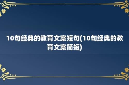 10句经典的教育文案短句(10句经典的教育文案简短)