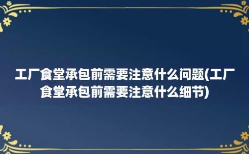 工厂食堂承包前需要注意什么问题(工厂食堂承包前需要注意什么细节)