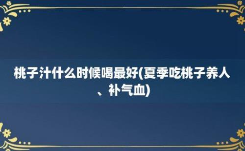 桃子汁什么时候喝最好(夏季吃桃子养人、补气血)