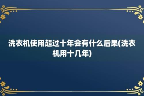 洗衣机使用超过十年会有什么后果(洗衣机用十几年)