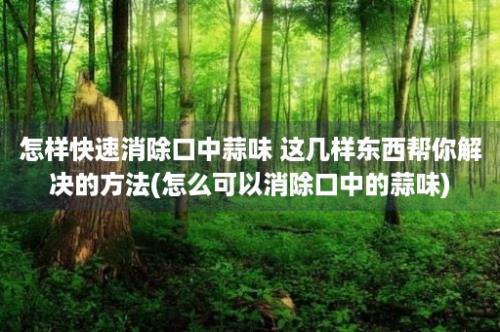 怎样快速消除口中蒜味 这几样东西帮你解决的方法(怎么可以消除口中的蒜味)