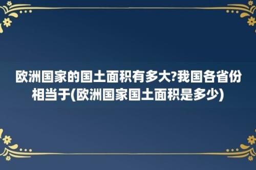 欧洲国家的国土面积有多大?我国各省份相当于(欧洲国家国土面积是多少)