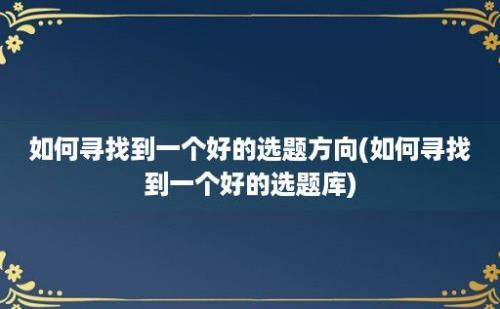 如何寻找到一个好的选题方向(如何寻找到一个好的选题库)