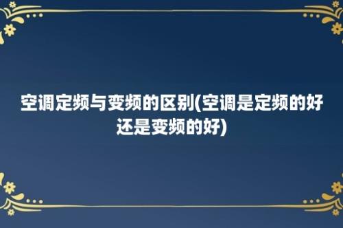 空调定频与变频的区别(空调是定频的好还是变频的好)