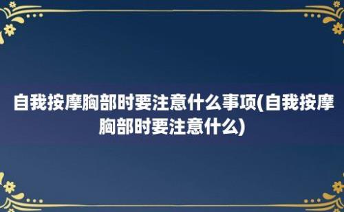 自我按摩胸部时要注意什么事项(自我按摩胸部时要注意什么)