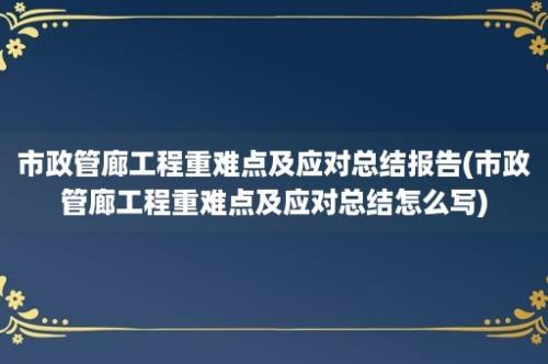 市政管廊工程重难点及应对总结报告(市政管廊工程重难点及应对总结怎么写)