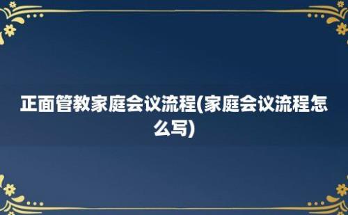 正面管教家庭会议流程(家庭会议流程怎么写)