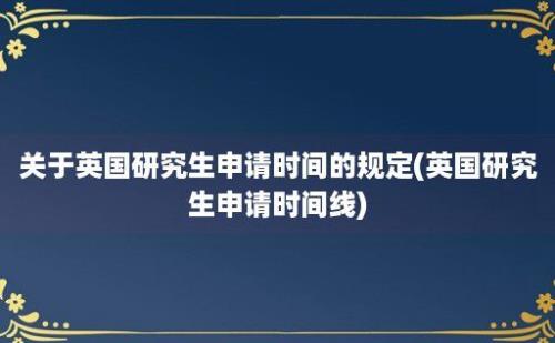 关于英国研究生申请时间的规定(英国研究生申请时间线)