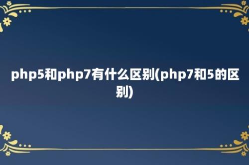 php5和php7有什么区别(php7和5的区别)