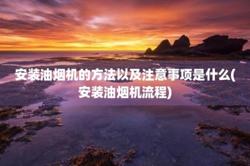 安装油烟机的方法以及注意事项是什么(安装油烟机流程)