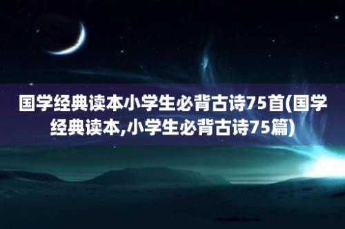 国学经典读本小学生必背古诗75首(国学经典读本,小学生必背古诗75篇)