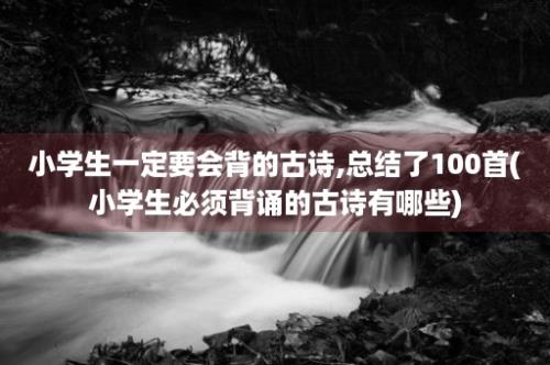 小学生一定要会背的古诗,总结了100首(小学生必须背诵的古诗有哪些)