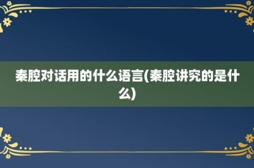 秦腔对话用的什么语言(秦腔讲究的是什么)